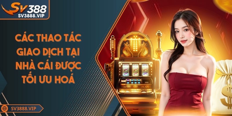 Các thao tác giao dịch tại nhà cái được tối ưu hoá một cách linh hoạt